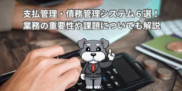 支払管理・債務管理システム6選！｜業務の重要性や課題についても解説