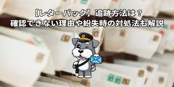 【レターパック】追跡方法は？確認できない理由や紛失時の対処法も解説