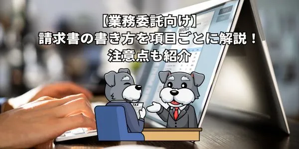 【業務委託向け】請求書の書き方を項目ごとに解説！注意点も紹介