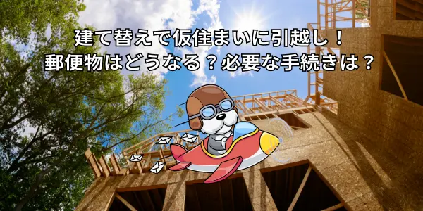 建て替えで仮住まいに引っ越し！郵便物はどうなる？必要な手続きは？