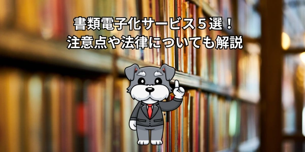 【2026年最新】書類電子化サービス５選！注意点や法律についても解説