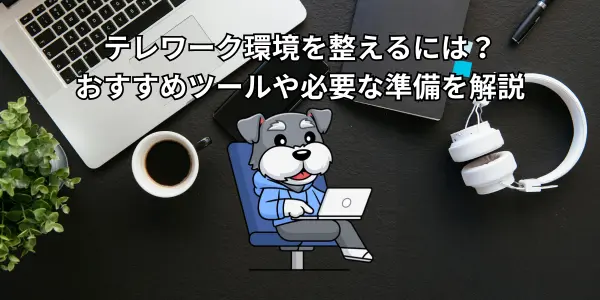 テレワーク環境を整えるには？おすすめツールや必要な準備を解説