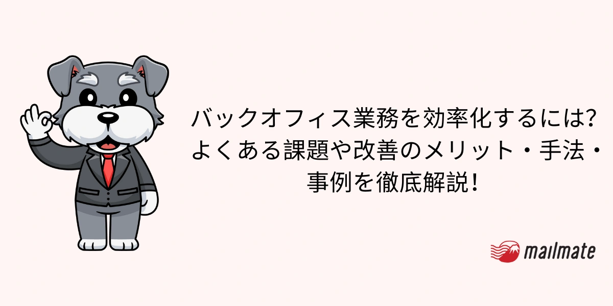バックオフィス業務を効率化するには？よくある課題や改善のメリット・手法・事例を徹底解説！
