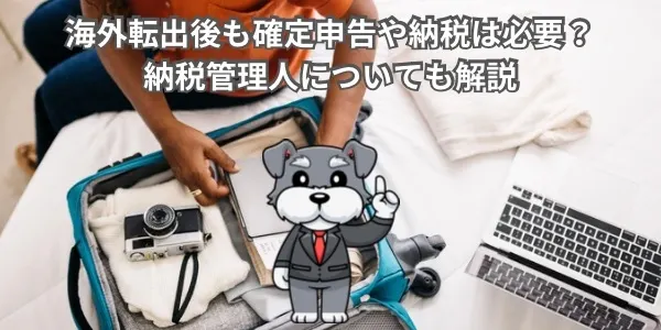海外転出後も確定申告や納税は必要？納税管理人についても解説