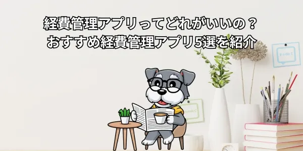 経費管理アプリってどれがいいの？おすすめ経費管理アプリ5選を紹介