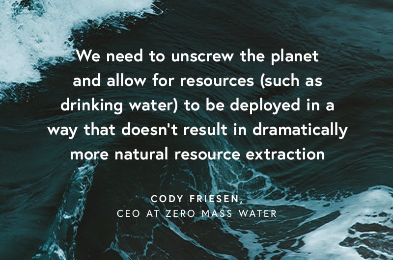 White text over an image of waves, that reads 'We need to unscrew the planet and allow for resources (such as drinking water) to be deployed in a way that doesn't result in dramatically more natural resource extraction - Cody Friesen, CEO, Zero Mass Water