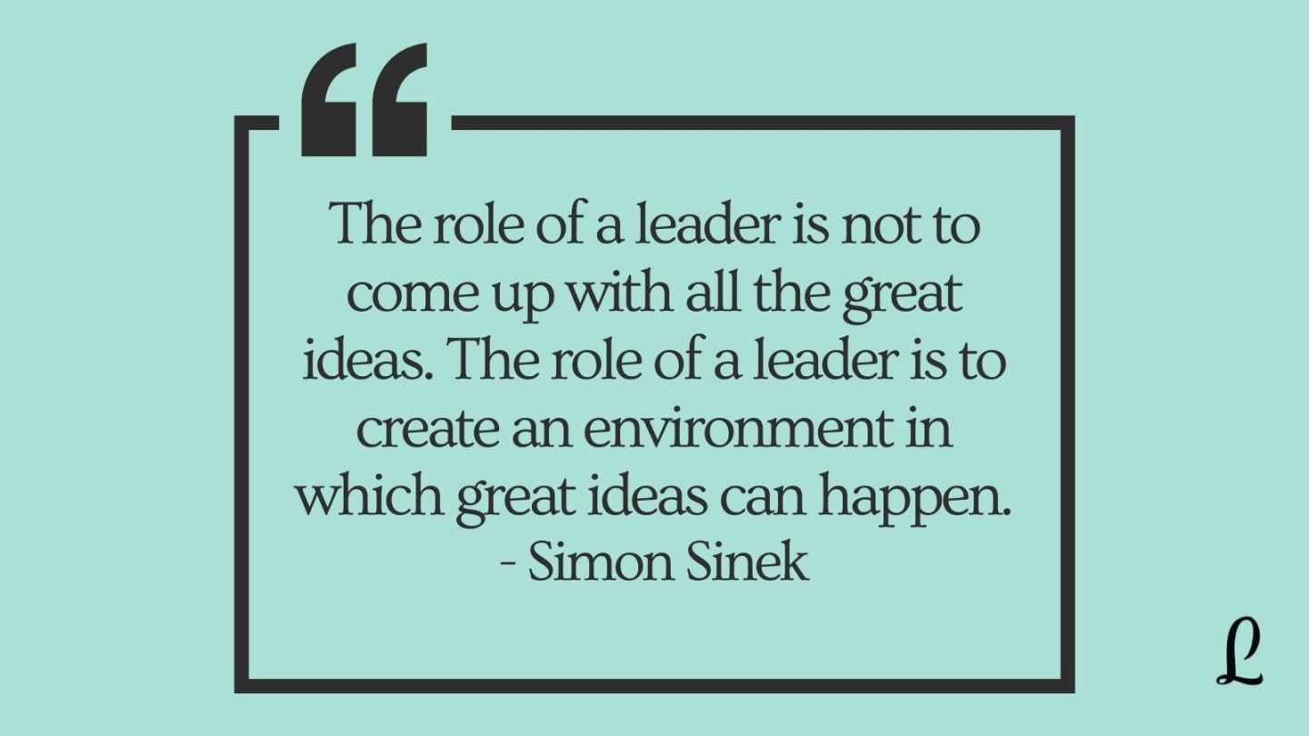 Simon Sinek quote: "The role of a reader is not to come up with all the great ideas. The role of a leader is to create an environment in which great ideas can happen."