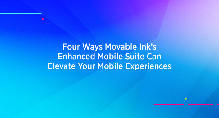 Four Ways Movable Ink's Enhanced Mobile Suite Can Elevate Your Mobile Experiences