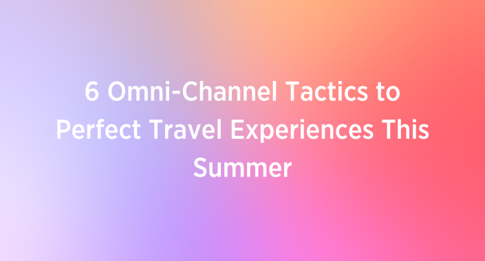 Title reading: 6 Omni-Channel Tactics to Perfect Travel Experiences This Summer