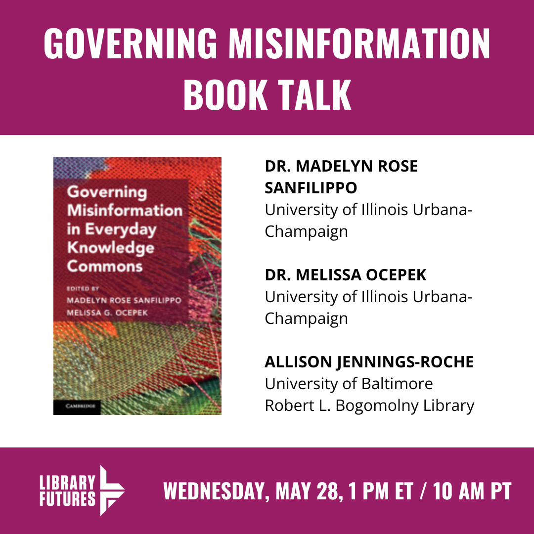 GOVERNING MISINFORMATION BOOK TALK / Dr. Madelyn Rose Sanfilippo University of Illinois Urbana-Champaign / Dr. Melissa Ocepek University of Illinois Urbana-Champaign / Allison Jennings-Roche University of Baltimore Robert L. Bogomolny Library / Wednesday, May 28, 1 PM ET / 10 AM PT / Library Futures logo