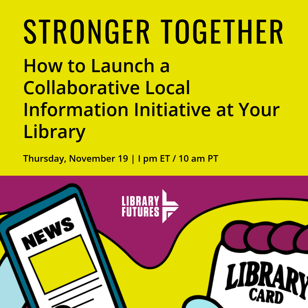 Stronger Together How to Launch a Collaborative Local Information Initiative at Your Library / Thursday, November 19, 2026 1 pm ET/10 am PT / hands holding a smart phone with news and a library card / Library Futures
