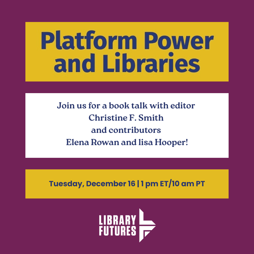Platform Power and Libraries / Join us for a book talk with editor Christine F. Smith and contributors Elena Rowan and lisa Hooper / Tuesday, December 16, 1 pm ET/10 am PT / Library Futures logo