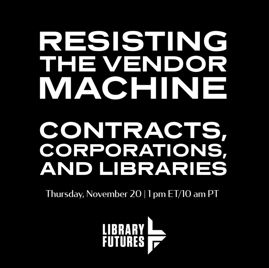 Resisting the Vendor Machine: Contracts, Corporations, and Libraries Thursday, November 20 | 1 pm ET/10 am PT Library Futures logo