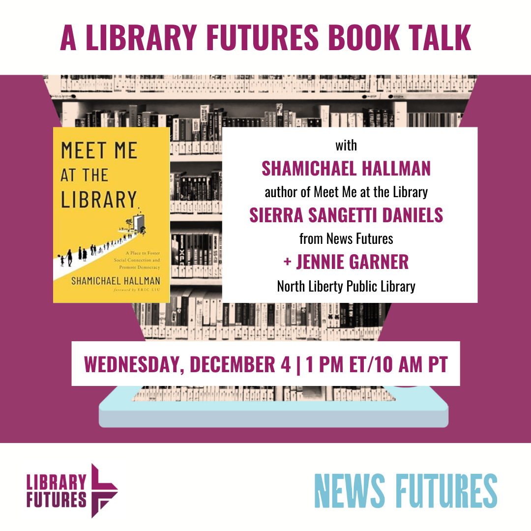 A Library Futures Book Talk with Shamichael Hallman, author of Meet Me at the Library; Sierra Sangetti Daniels from News Futures, and Jennie Garner, North Liberty Public Library / Wednesday, December 4 1 PM ET/10 AM PT / Library Futures and News Futures logos / book cover for Meet Me at the Library showing people walking into a door made from an open book.