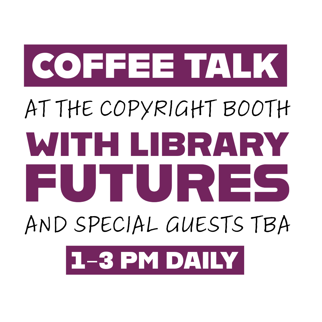 Coffee Talk at the Copyright Booth with Library Futures and Special Guests TBA 1-3 pm daily
