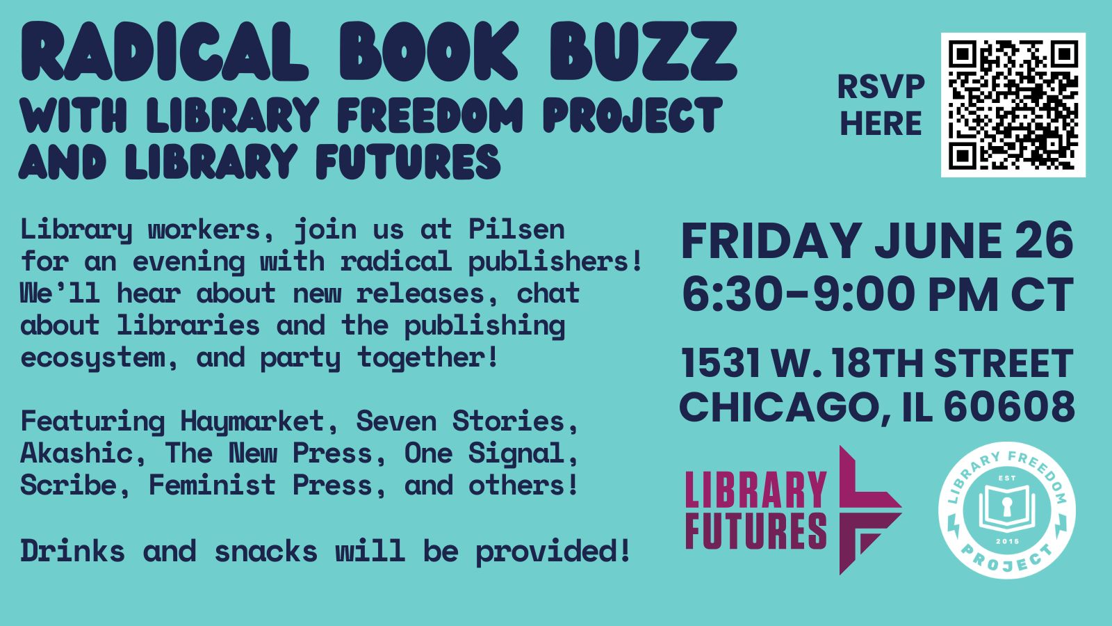 Radical Book Buzz with Library Freedom Project and Library Futures
Friday, June 26 6:30-9 pm
1531 W. 18th Street, Chicago, IL 60608

An evening for library workers and independent publishers to hang out together! Library workers, join us at Pilsen for an evening with radical publishers! We’ll hear about new releases, chat about libraries and the publishing ecosystem, and party together. Featuring Haymarket, Seven Stories, Akashic, The New Press, One Signal, Scribe, Feminist Press, and others!

Drinks and snacks will be provided!