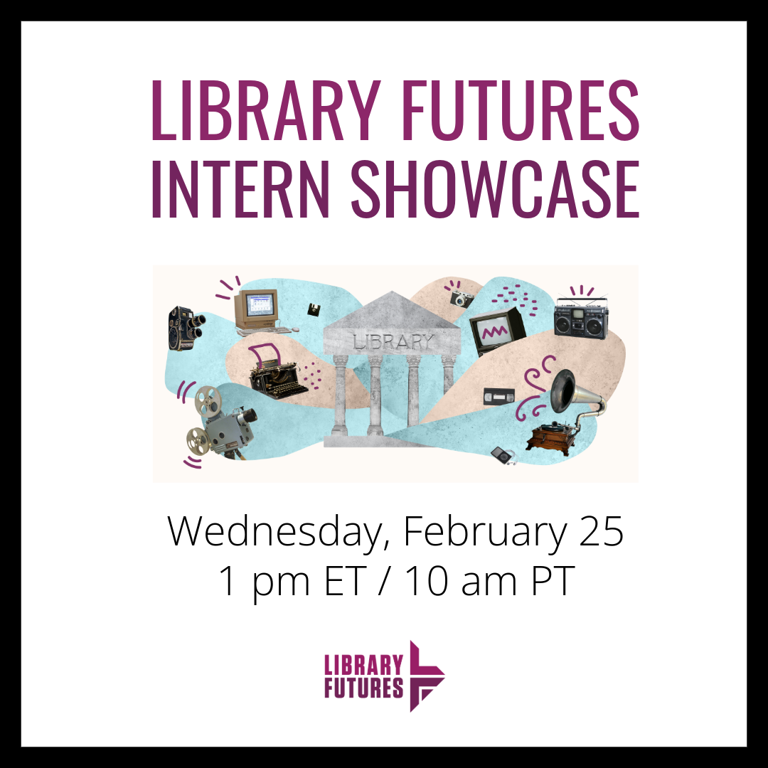 Library Futures Intern Showcase, Wednesday, February 25, 1 pm ET / 10 am PT