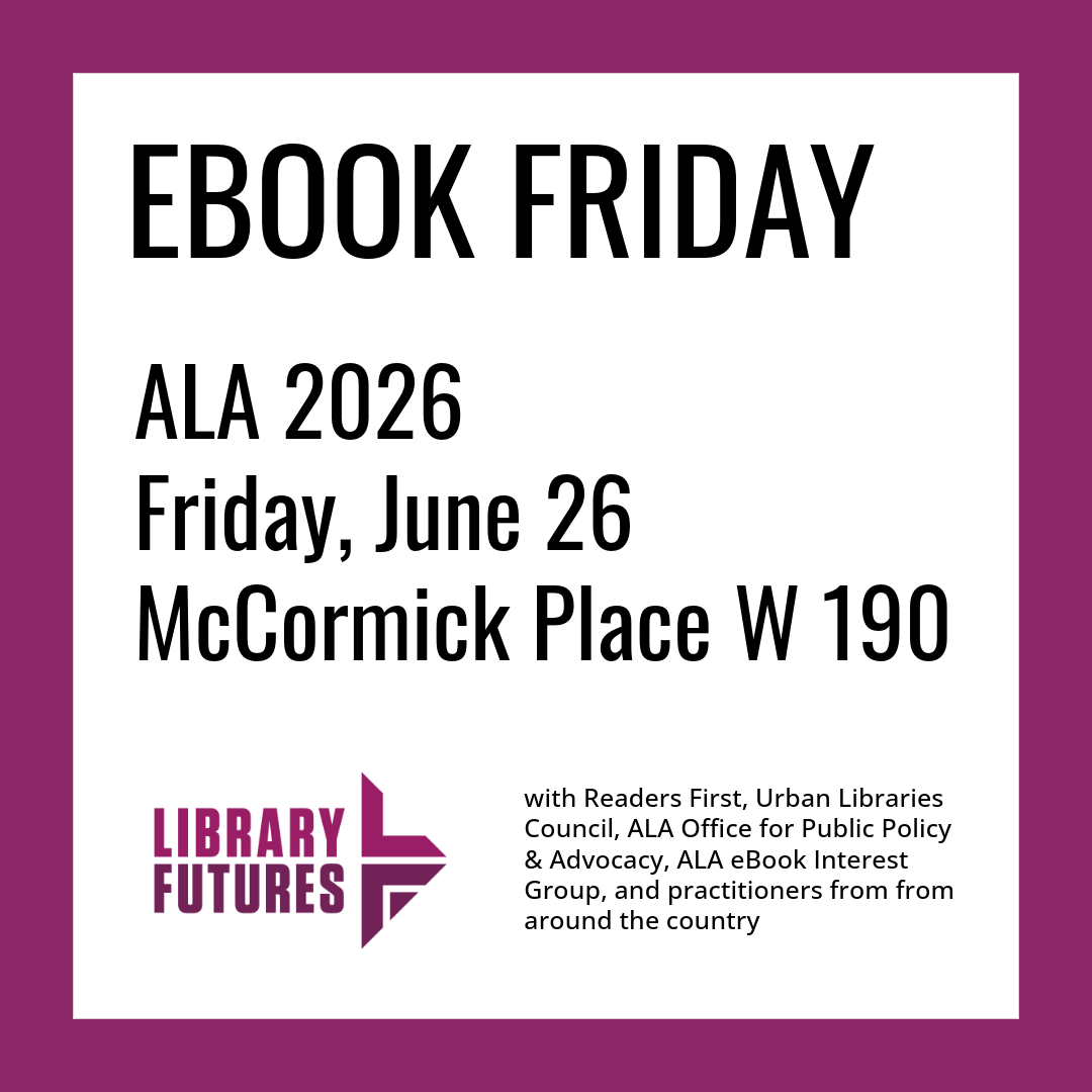 Ebook Friday ALA 2026 Friday, June 26 McCormick Place W190 / Library Futures with Readers First, Urban Libraries Council, ALA Office for Public Policy & Advocacy, ALA eBook Interest Group, and practitioners from from around the country