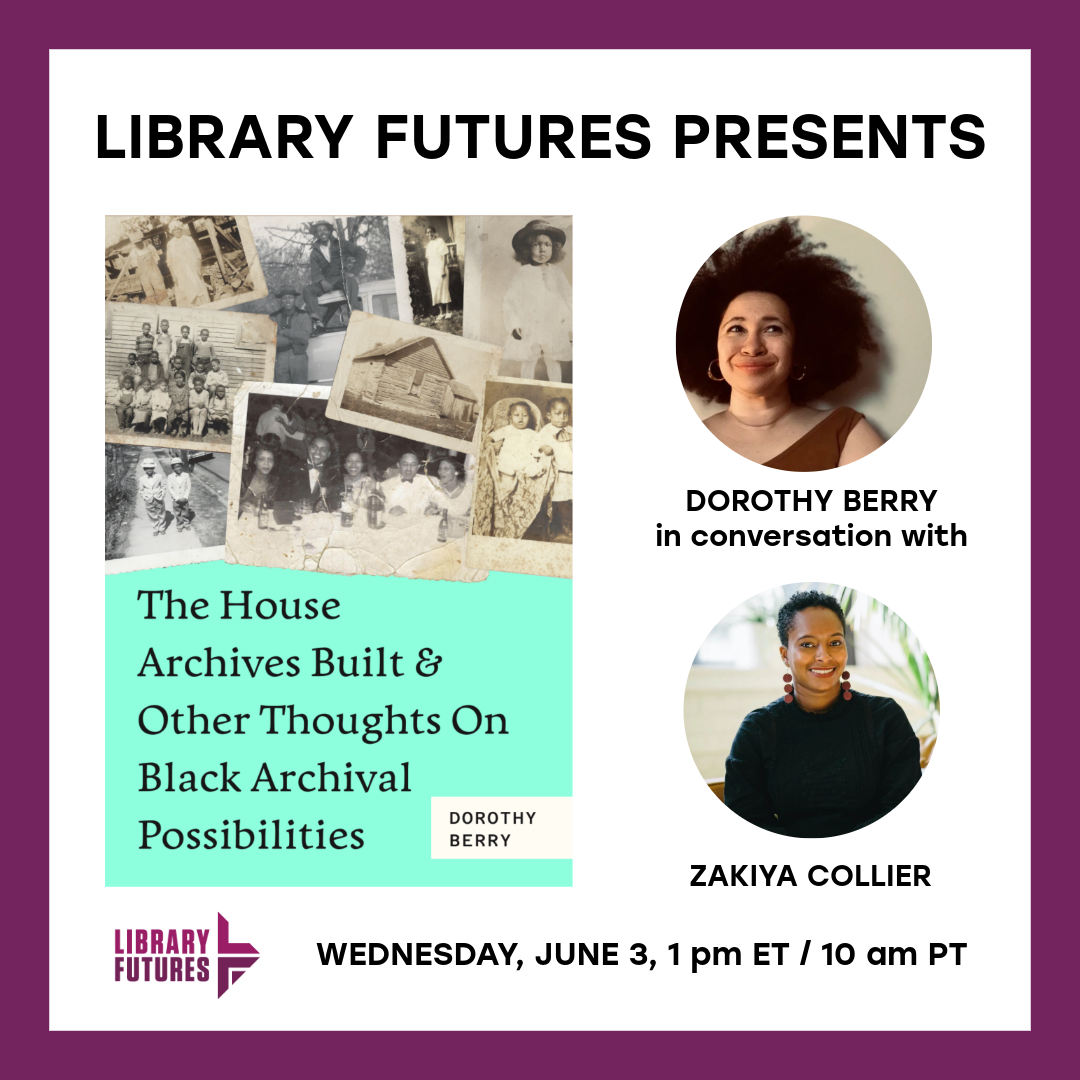 Library Futures Presents The House Archives Built and Other Thoughts on Black Archival Possiblities / book cover with black and white photos / Dorothy Berry in conversation with Zakiya Collier / headshots of two Black women / Wednesday, June 3 1 pm ET 10 AM PT.