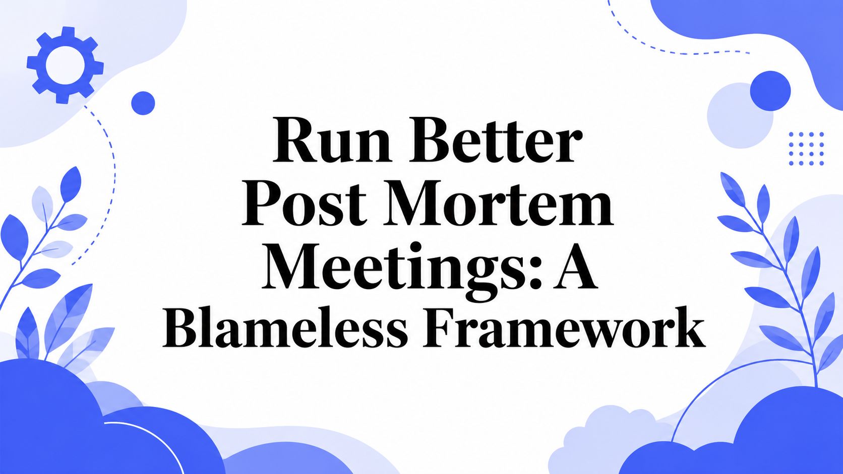 Run Better Post Mortem Meetings: A Blameless Framework