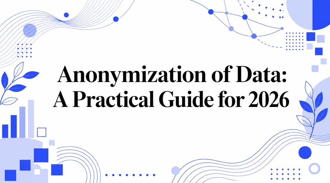 Anonymization of Data: A Practical Guide for 2026
