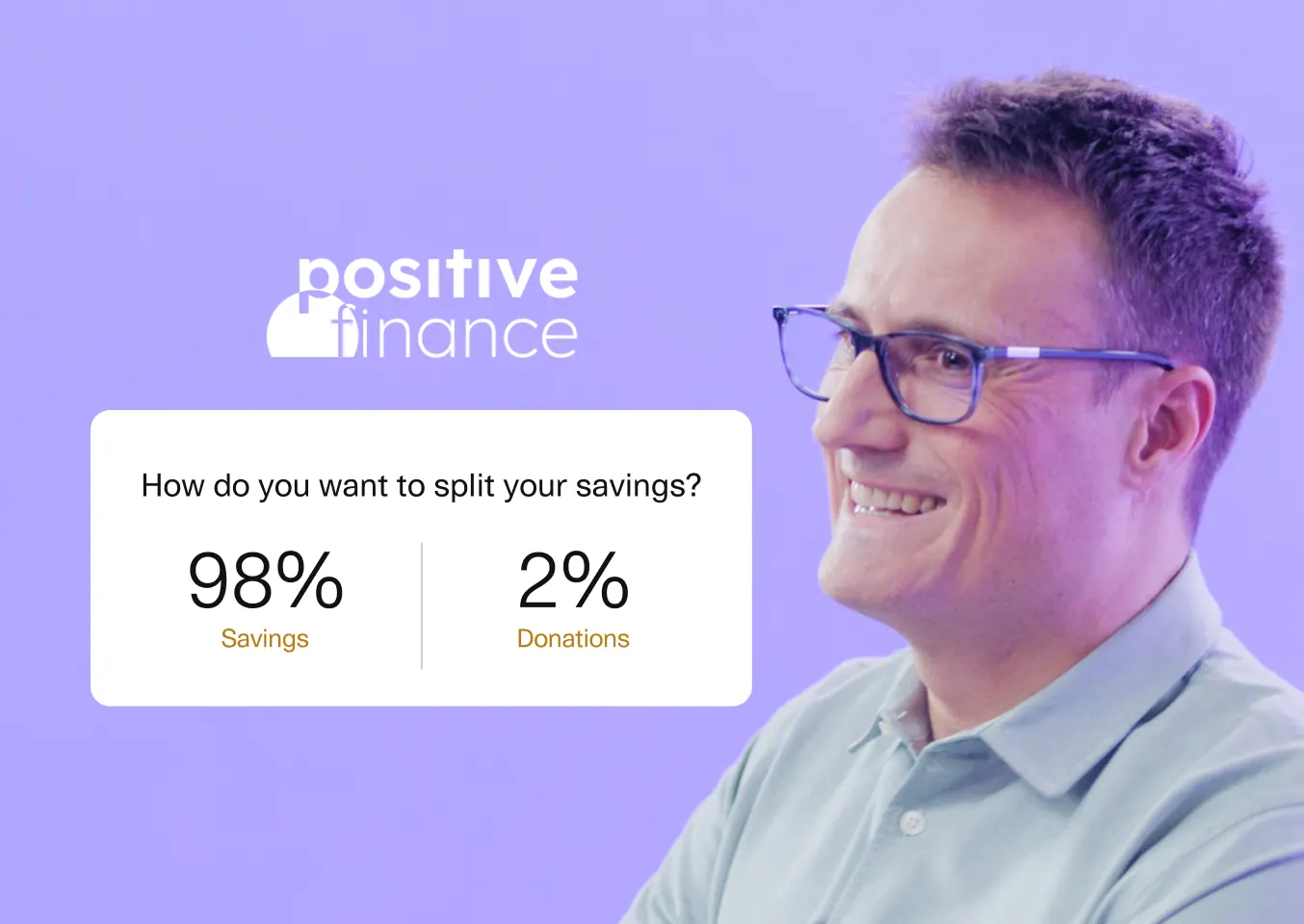 A man with short hair and glasses smiling on a purple background. The Positive Finance logo is displayed in white, along with a savings allocation prompt that asks, 'How do you want to split your savings?' The screen shows 98% allocated to Savings and 2% to Donations, with the percentages displayed next to the man's profile.