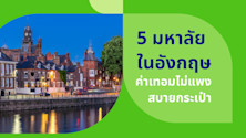 เรียนต่อ 5 มหาลัยในอังกฤษค่าเทอมไม่แพง สบายกระเป๋า
