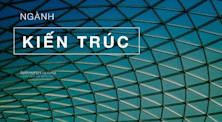 Ngành Kiến trúc: Học gì, học ở đâu, và cơ hội nghề nghiệp