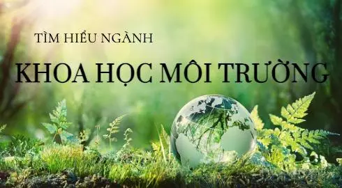 Học ngành Khoa học Môi trường có đòi hỏi kiến thức nền tảng gì?
