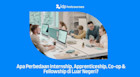 Apa Perbedaan Internship, Co-op, Apprenticeship & Fellowship di Luar Negeri?