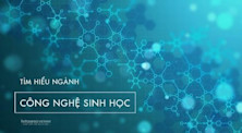 Ngành Công nghệ Sinh học: Học gì, học ở đâu, ra trường làm gì?