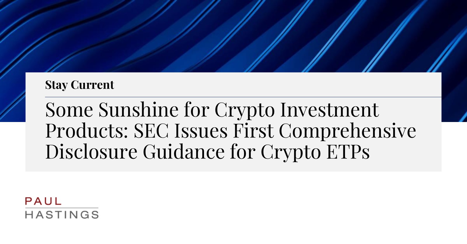 Some Sunshine for Crypto Investment Products: SEC Issues First  Comprehensive Disclosure Guidance for Crypto ETPs | Paul Hastings LLP