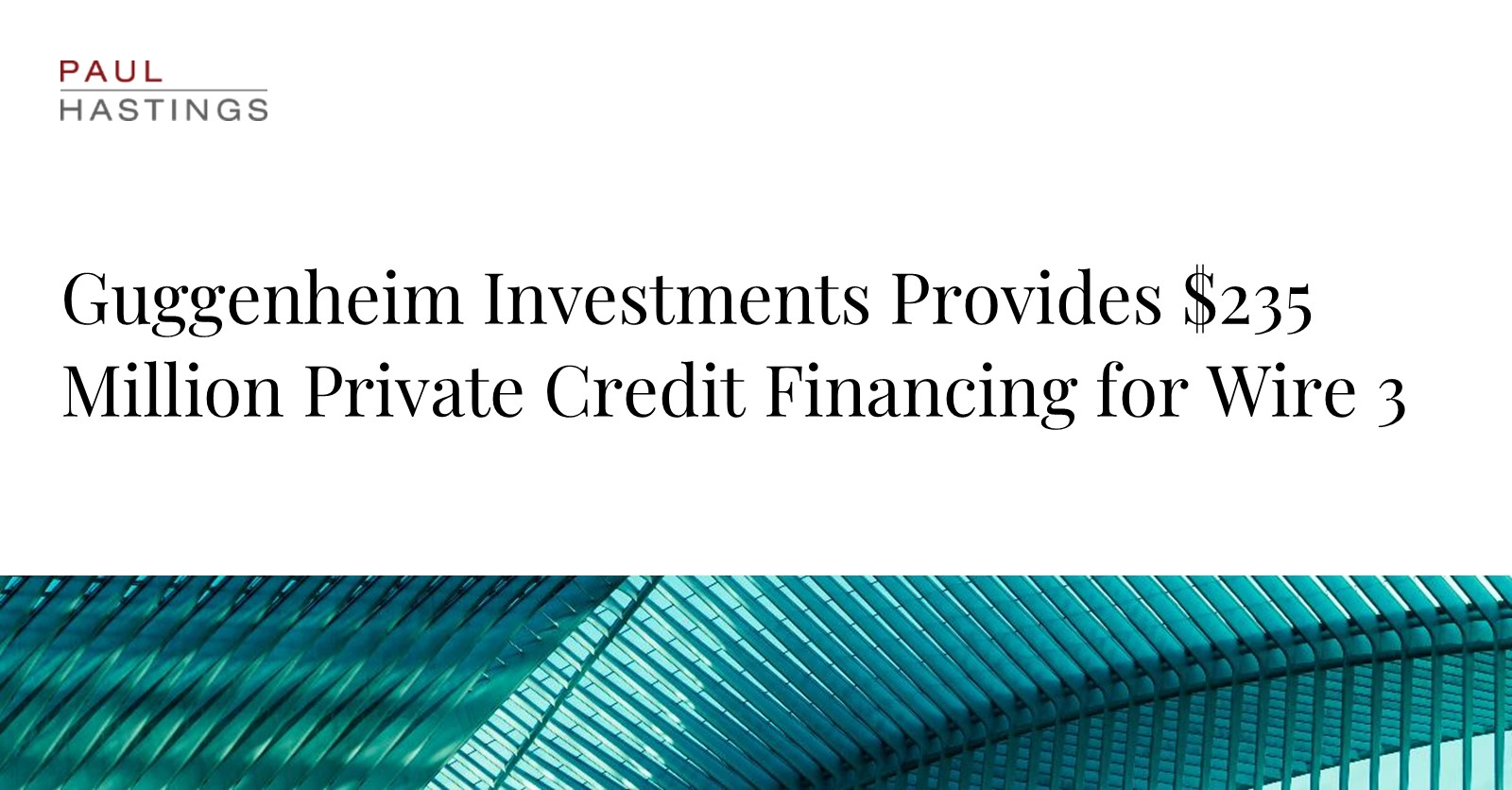 Paul Hastings Advises Guggenheim Investments on $235 Million Private Credit  Financing for Wire 3 | Paul Hastings LLP
