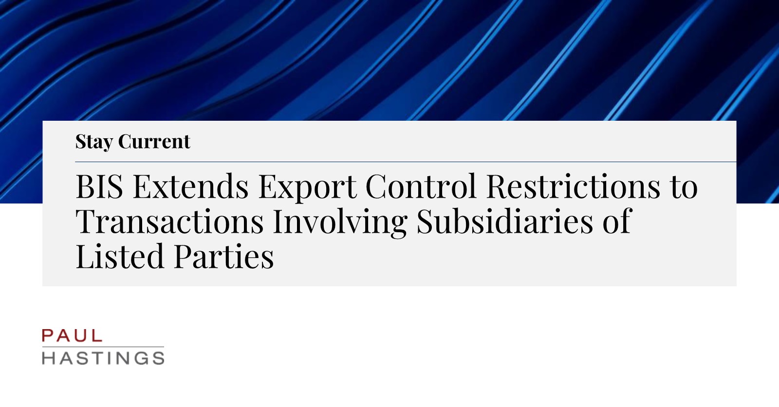 BIS Extends Export Control Restrictions to Transactions Involving  Subsidiaries of Listed Parties | Paul Hastings LLP