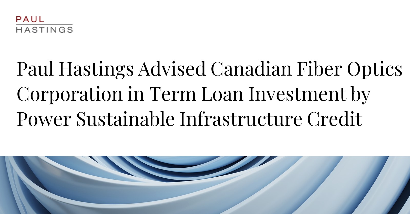 Paul Hastings Guides Canadian Fiber Optics in PSIC Term Loan