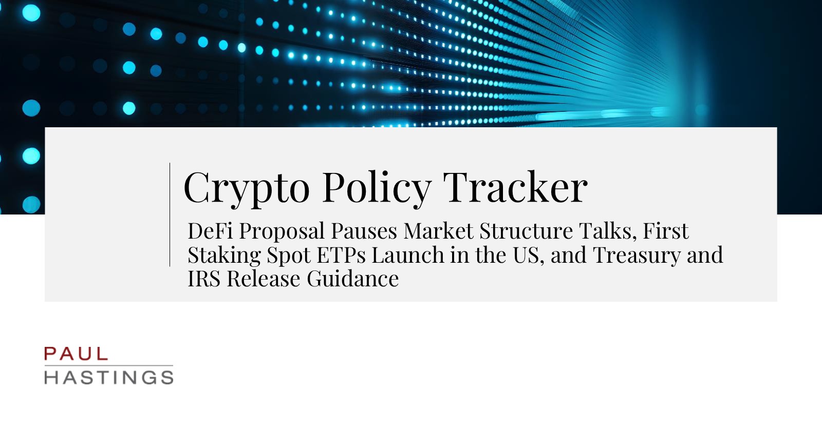 DeFi Proposal Pauses Market Structure Talks, First Staking Spot ETPs Launch  in the US, and Treasury and IRS Release Guidance | Paul Hastings LLP