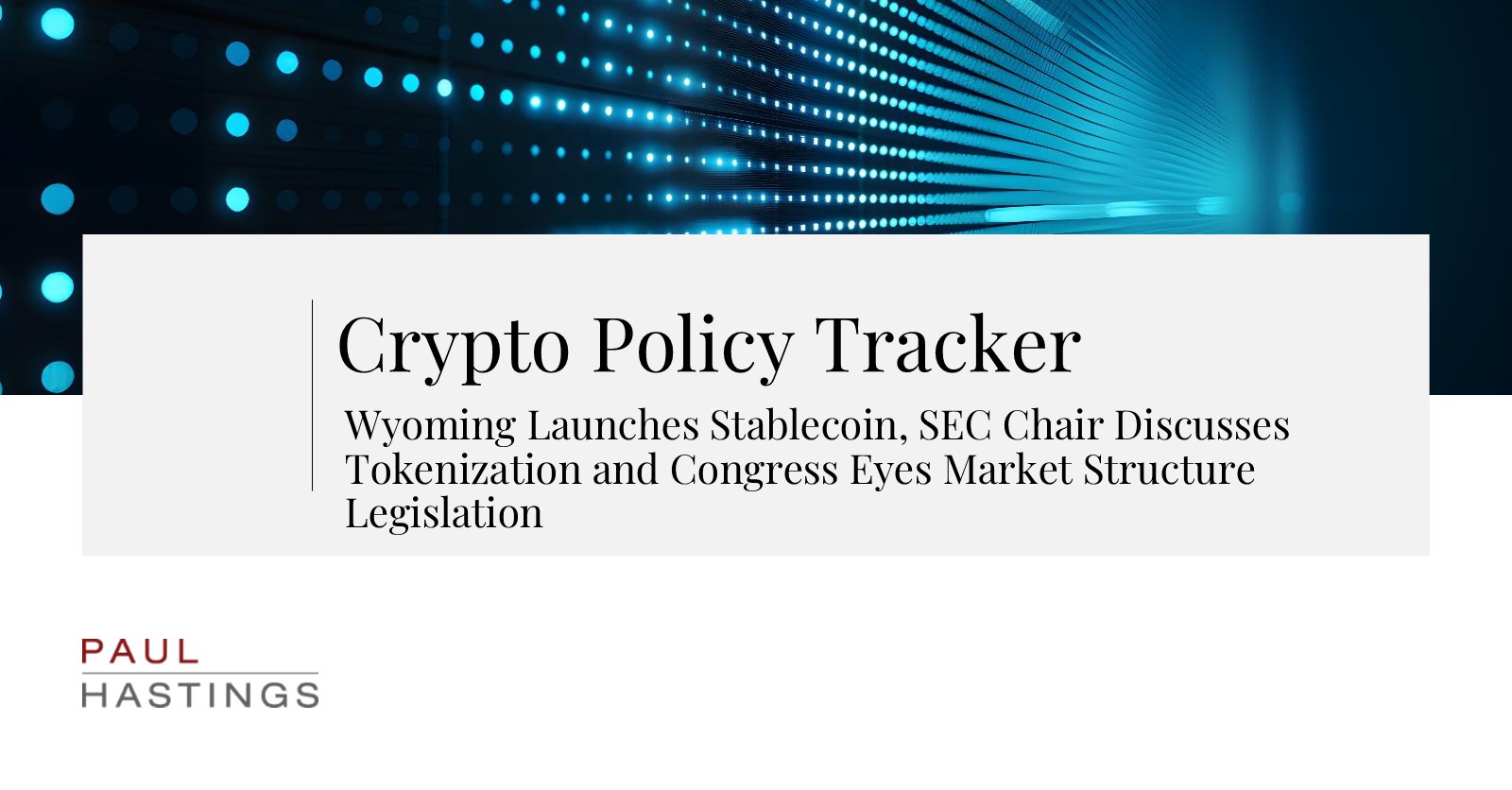 Wyoming Launches Stablecoin, SEC Chair Discusses Tokenization and Congress  Eyes Market Structure Legislation | Paul Hastings LLP