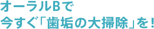 オーラルBで今すぐ「歯垢の大掃除」を！