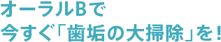 オーラルBで今すぐ「歯垢の大掃除」を！