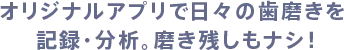 オリジナルアプリで日々の歯磨きを記録・分析。磨き残しもナシ！