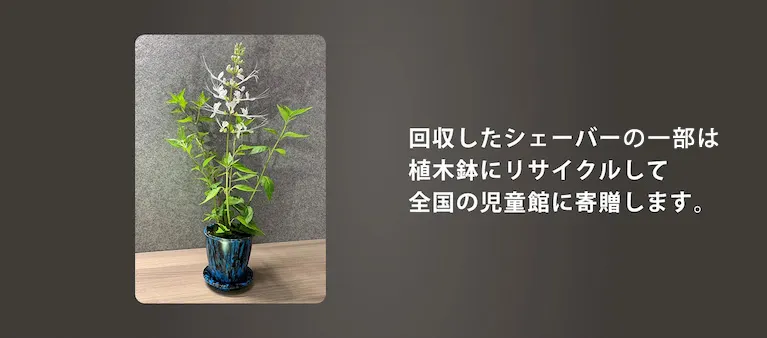 回収したシェーバーの一部は植木鉢にリサイクルして全国の児童館に寄贈します