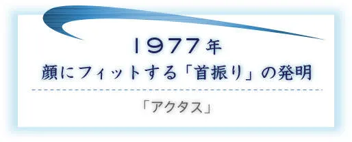 1977年 顔にフィットする「首振り」の発明／「アクタス」