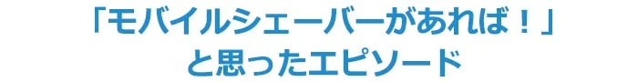 「モバイルシェーバーがあれば！」と思ったエピソード