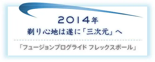 2014年 剃り心地は遂に「三次元」へ／「フュージョンプログライド フレックスボール」