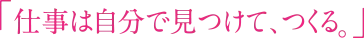 「仕事は自分で見つけて、つくる。」