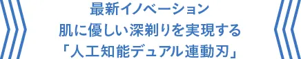 最新イノベーション肌に優しい深剃りを実現する「人工知能デュアル連動刃」