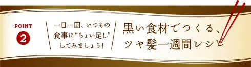 POINT2：一日一回、いつもの食事に“ちょい足し”してみましょう！/黒い食材でつくる、ツヤ髪一週間レシピ