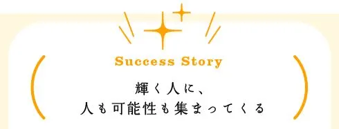 [Success Story] 輝く人に、人も可能性も集まってくる