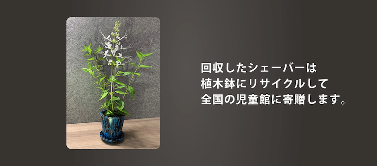 回収したシェーバーは植木鉢にリサイクルして全国の児童館に寄贈します