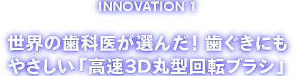 INOVATION1 世界の歯科医が選んだ！歯ぐきにもやさしい「高速３D丸型ブラシ」